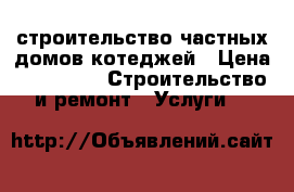 строительство частных домов котеджей › Цена ­ 20 000 -  Строительство и ремонт » Услуги   